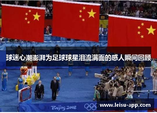 球迷心潮澎湃为足球球星泪流满面的感人瞬间回顾