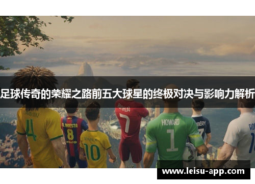 足球传奇的荣耀之路前五大球星的终极对决与影响力解析