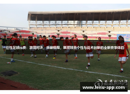 任性足球比赛：激情对决，突破极限，展现球员个性与战术创新的全新赛事体验