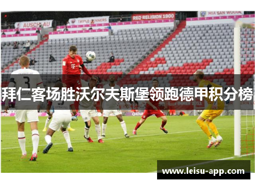 拜仁客场胜沃尔夫斯堡领跑德甲积分榜