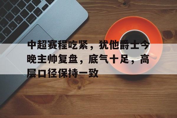 实时比分-中超赛程吃紧，犹他爵士今晚主帅复盘，底气十足，高层口径保持一致的简单介绍
