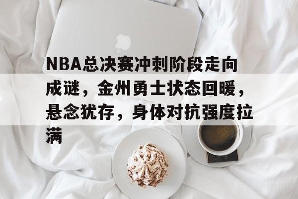 体育数据-NBA总决赛冲刺阶段走向成谜，金州勇士状态回暖，悬念犹存，身体对抗强度拉满的简单介绍