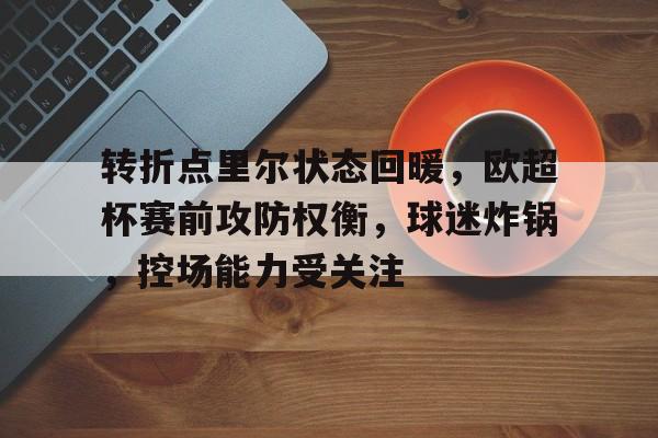 实时比分-包含转折点里尔状态回暖，欧超杯赛前攻防权衡，球迷炸锅，控场能力受关注的词条